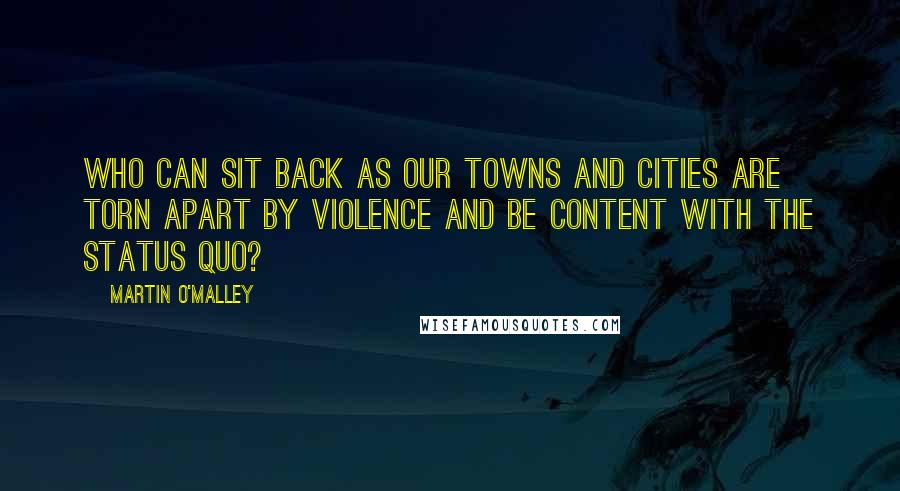 Martin O'Malley Quotes: Who can sit back as our towns and cities are torn apart by violence and be content with the status quo?