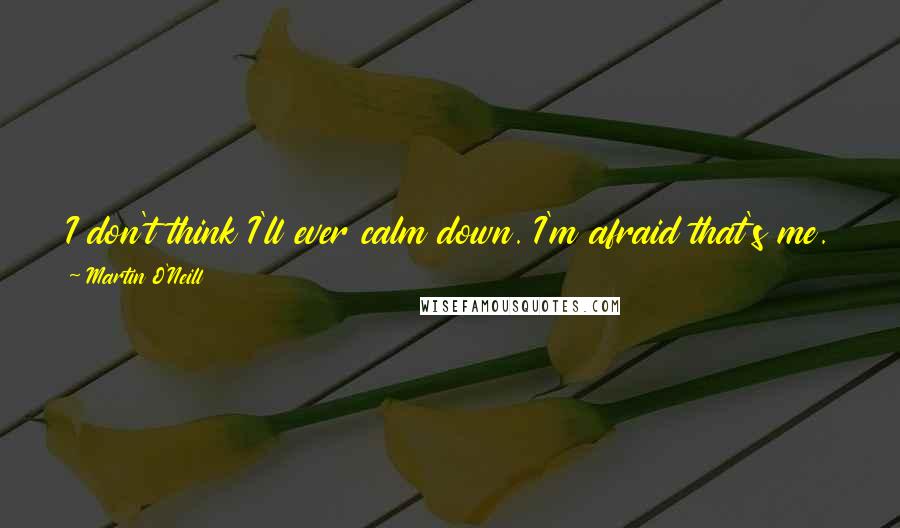 Martin O'Neill Quotes: I don't think I'll ever calm down. I'm afraid that's me. Honestly, I'll just take one massive big 'woof' and I shall be gone. Heart - gone!