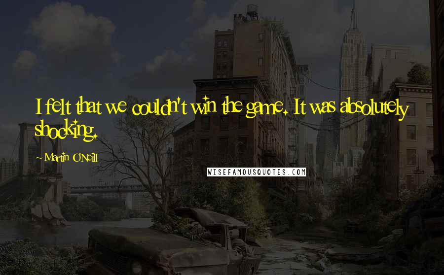 Martin O'Neill Quotes: I felt that we couldn't win the game. It was absolutely shocking.
