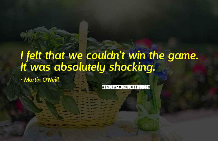 Martin O'Neill Quotes: I felt that we couldn't win the game. It was absolutely shocking.