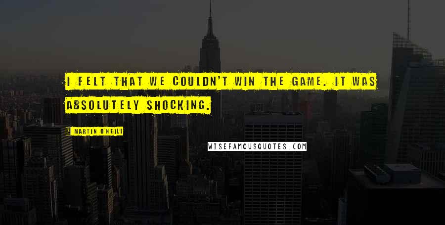 Martin O'Neill Quotes: I felt that we couldn't win the game. It was absolutely shocking.