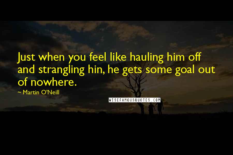 Martin O'Neill Quotes: Just when you feel like hauling him off and strangling hin, he gets some goal out of nowhere.