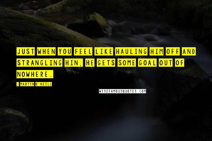 Martin O'Neill Quotes: Just when you feel like hauling him off and strangling hin, he gets some goal out of nowhere.