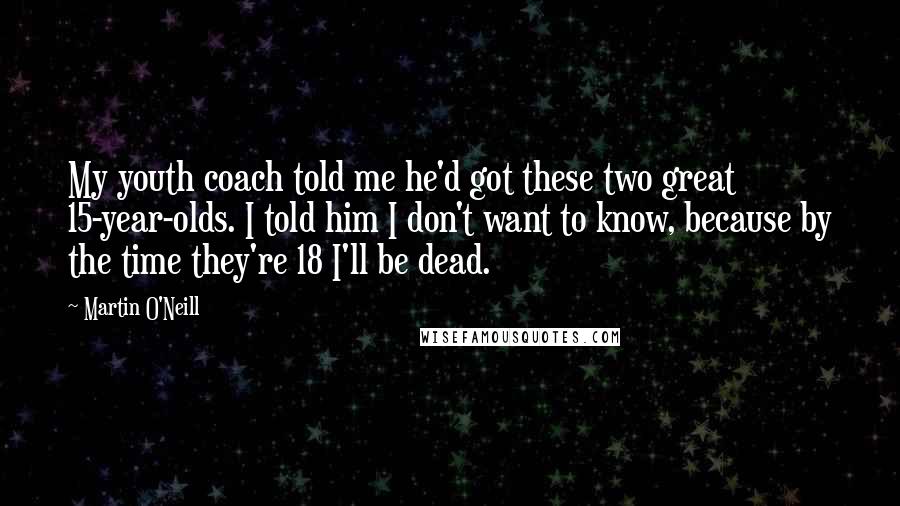 Martin O'Neill Quotes: My youth coach told me he'd got these two great 15-year-olds. I told him I don't want to know, because by the time they're 18 I'll be dead.