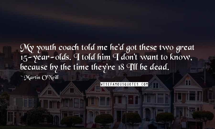 Martin O'Neill Quotes: My youth coach told me he'd got these two great 15-year-olds. I told him I don't want to know, because by the time they're 18 I'll be dead.