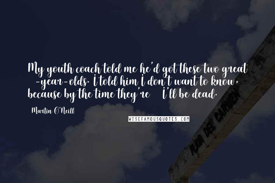 Martin O'Neill Quotes: My youth coach told me he'd got these two great 15-year-olds. I told him I don't want to know, because by the time they're 18 I'll be dead.