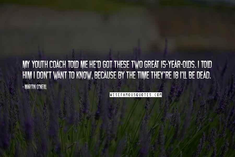 Martin O'Neill Quotes: My youth coach told me he'd got these two great 15-year-olds. I told him I don't want to know, because by the time they're 18 I'll be dead.