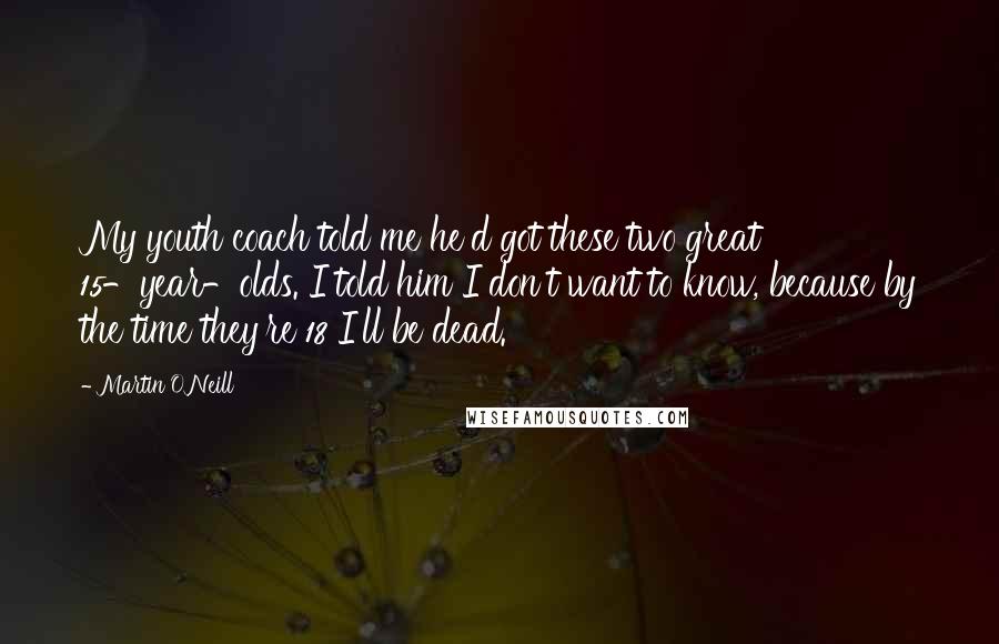 Martin O'Neill Quotes: My youth coach told me he'd got these two great 15-year-olds. I told him I don't want to know, because by the time they're 18 I'll be dead.