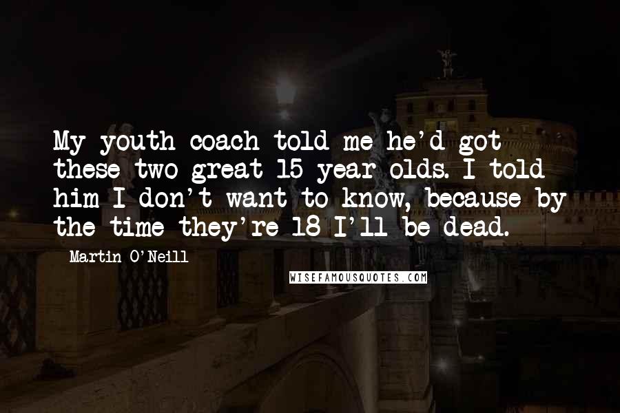 Martin O'Neill Quotes: My youth coach told me he'd got these two great 15-year-olds. I told him I don't want to know, because by the time they're 18 I'll be dead.