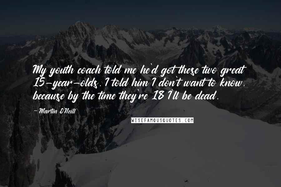 Martin O'Neill Quotes: My youth coach told me he'd got these two great 15-year-olds. I told him I don't want to know, because by the time they're 18 I'll be dead.