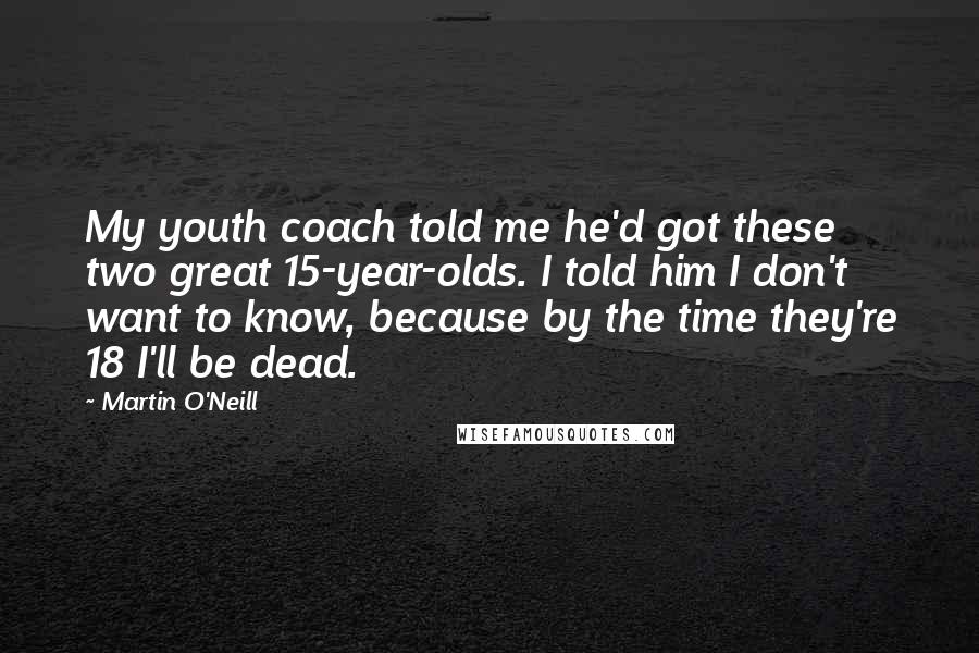 Martin O'Neill Quotes: My youth coach told me he'd got these two great 15-year-olds. I told him I don't want to know, because by the time they're 18 I'll be dead.