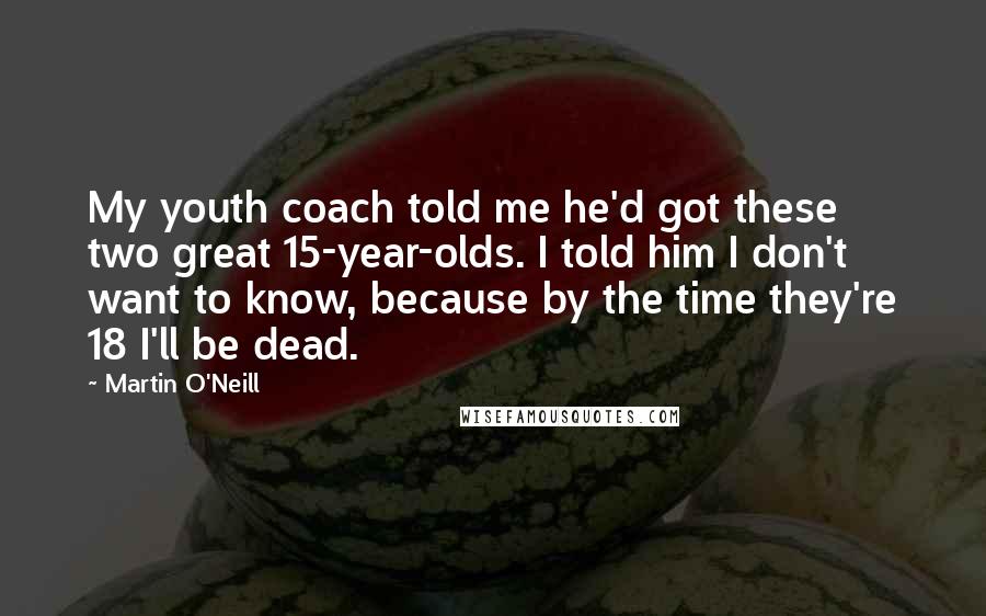 Martin O'Neill Quotes: My youth coach told me he'd got these two great 15-year-olds. I told him I don't want to know, because by the time they're 18 I'll be dead.