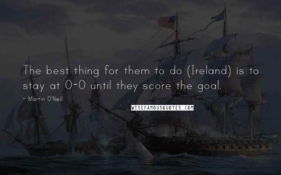 Martin O'Neill Quotes: The best thing for them to do (Ireland) is to stay at 0-0 until they score the goal.