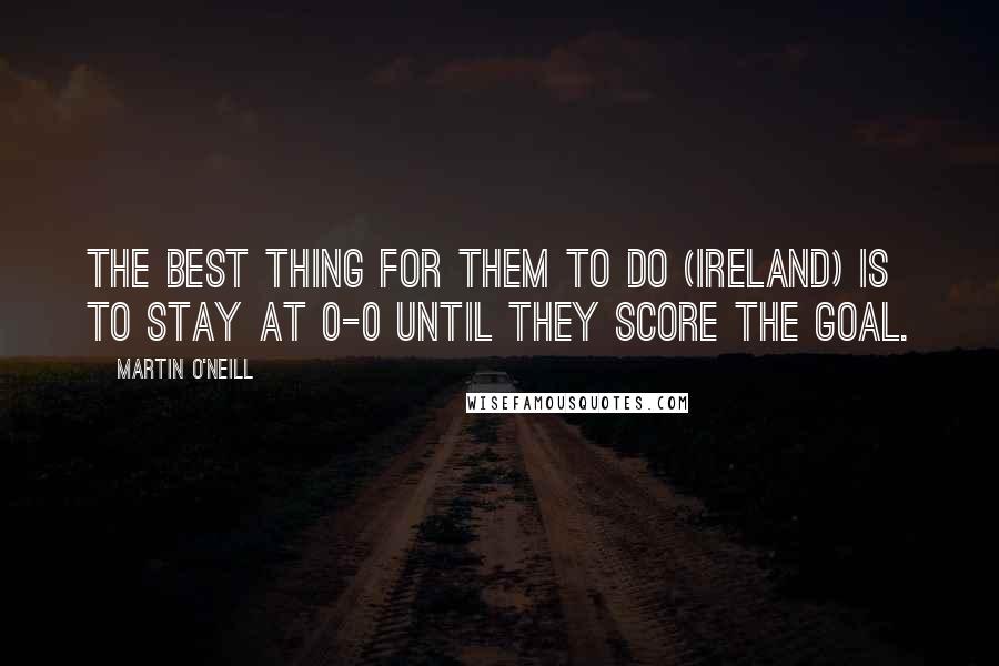 Martin O'Neill Quotes: The best thing for them to do (Ireland) is to stay at 0-0 until they score the goal.