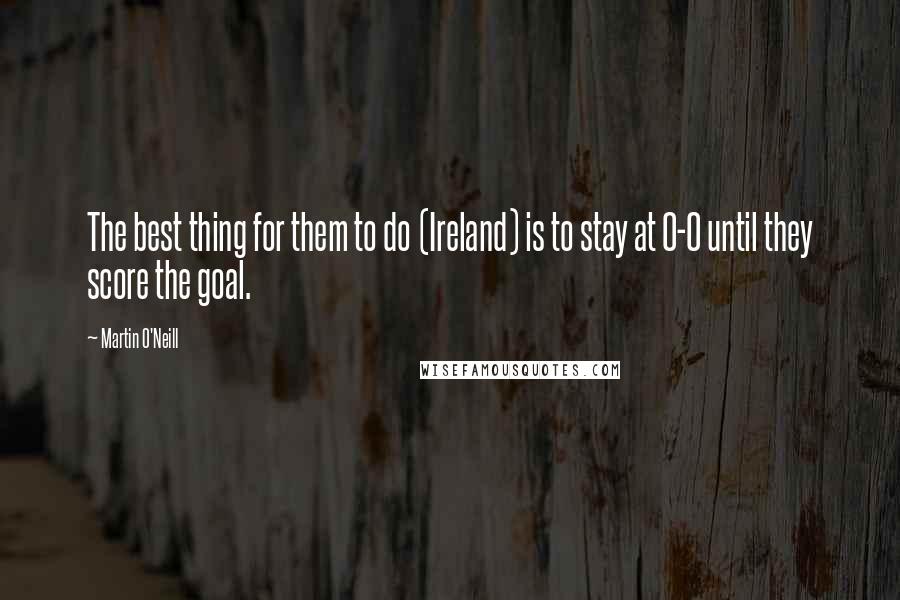 Martin O'Neill Quotes: The best thing for them to do (Ireland) is to stay at 0-0 until they score the goal.