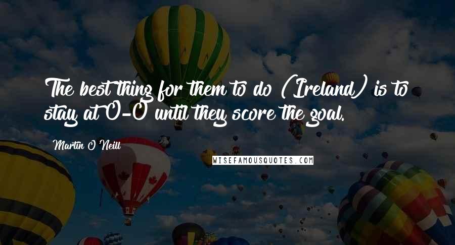 Martin O'Neill Quotes: The best thing for them to do (Ireland) is to stay at 0-0 until they score the goal.