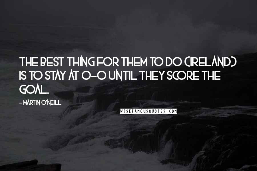 Martin O'Neill Quotes: The best thing for them to do (Ireland) is to stay at 0-0 until they score the goal.