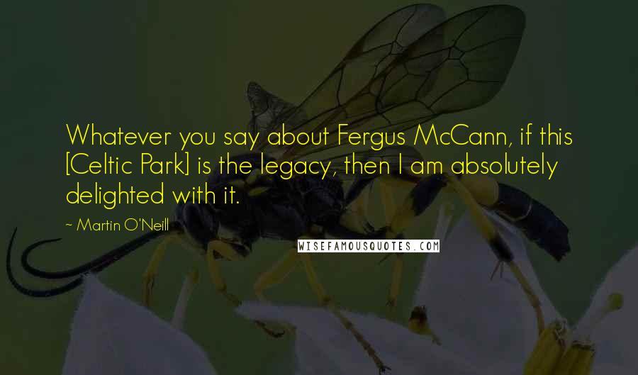 Martin O'Neill Quotes: Whatever you say about Fergus McCann, if this [Celtic Park] is the legacy, then I am absolutely delighted with it.