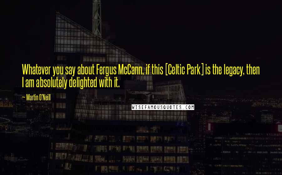 Martin O'Neill Quotes: Whatever you say about Fergus McCann, if this [Celtic Park] is the legacy, then I am absolutely delighted with it.
