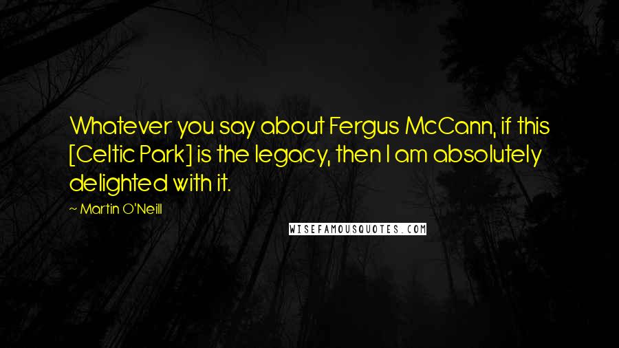 Martin O'Neill Quotes: Whatever you say about Fergus McCann, if this [Celtic Park] is the legacy, then I am absolutely delighted with it.