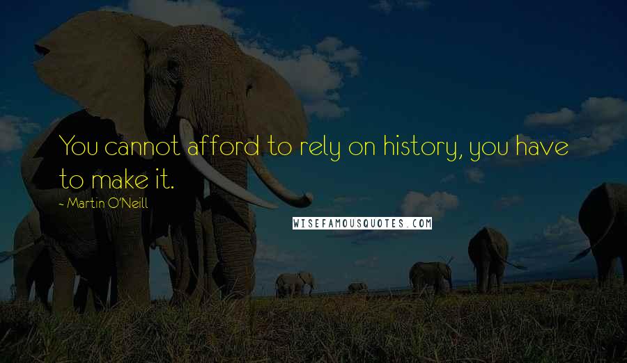 Martin O'Neill Quotes: You cannot afford to rely on history, you have to make it.