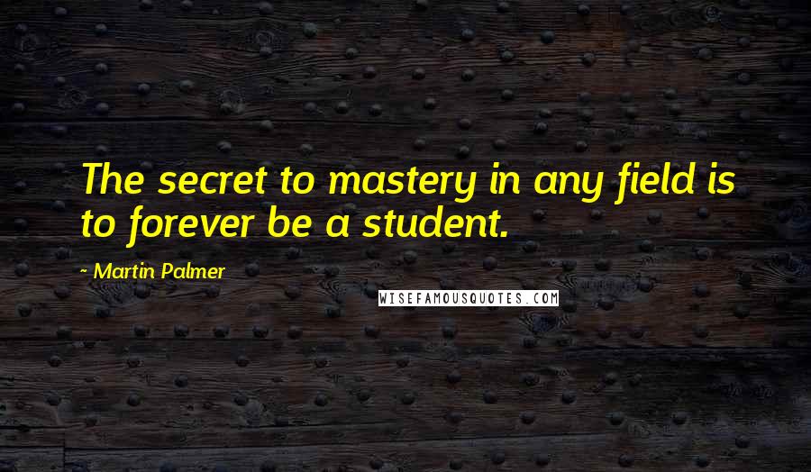 Martin Palmer Quotes: The secret to mastery in any field is to forever be a student.