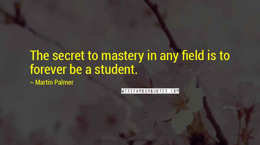 Martin Palmer Quotes: The secret to mastery in any field is to forever be a student.