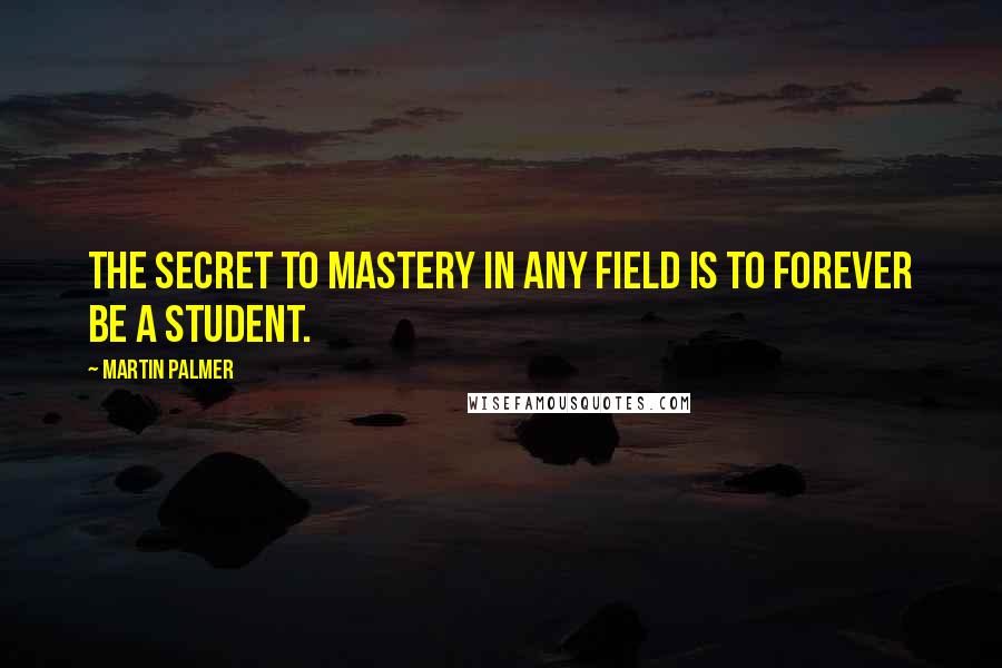 Martin Palmer Quotes: The secret to mastery in any field is to forever be a student.