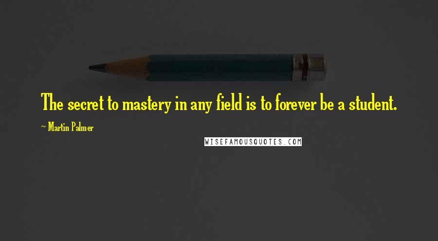Martin Palmer Quotes: The secret to mastery in any field is to forever be a student.
