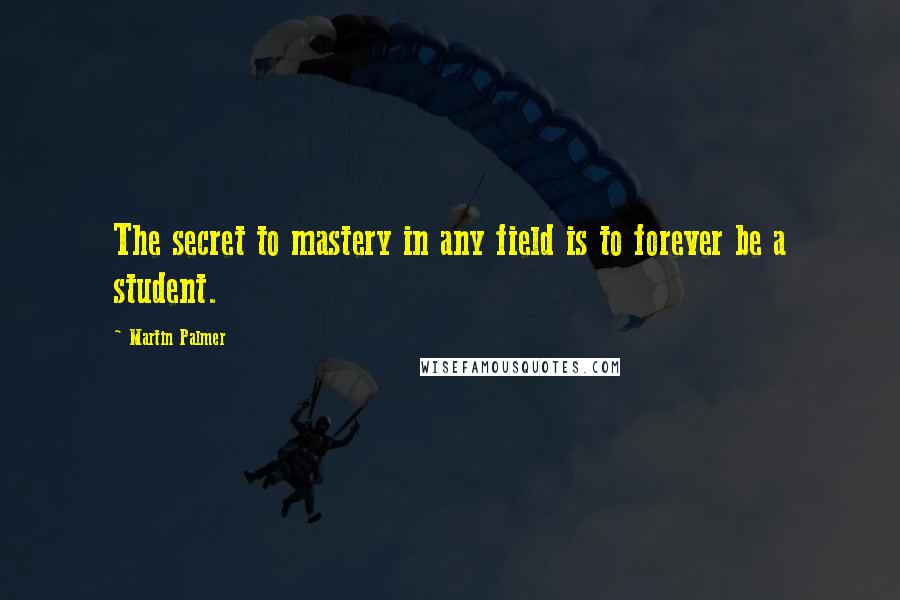 Martin Palmer Quotes: The secret to mastery in any field is to forever be a student.