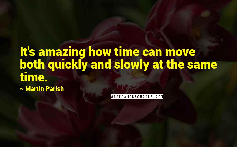 Martin Parish Quotes: It's amazing how time can move both quickly and slowly at the same time.