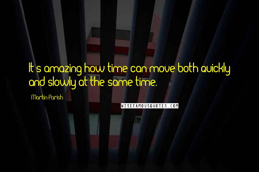 Martin Parish Quotes: It's amazing how time can move both quickly and slowly at the same time.