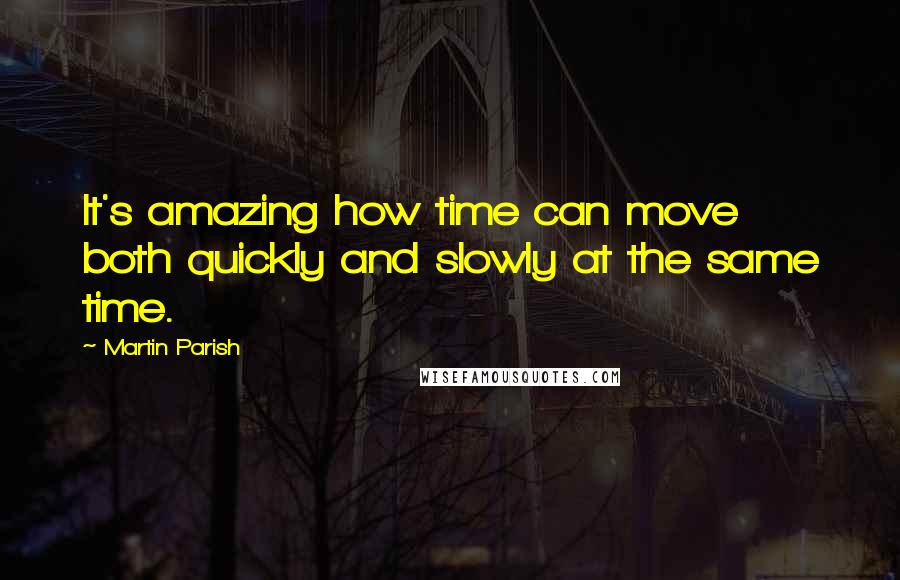 Martin Parish Quotes: It's amazing how time can move both quickly and slowly at the same time.