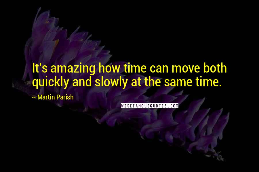 Martin Parish Quotes: It's amazing how time can move both quickly and slowly at the same time.