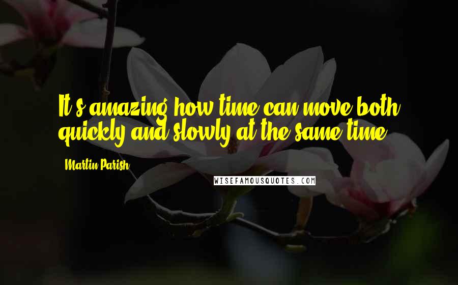 Martin Parish Quotes: It's amazing how time can move both quickly and slowly at the same time.