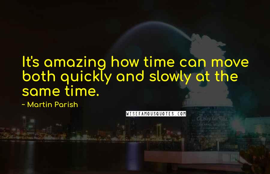 Martin Parish Quotes: It's amazing how time can move both quickly and slowly at the same time.