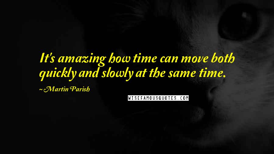 Martin Parish Quotes: It's amazing how time can move both quickly and slowly at the same time.