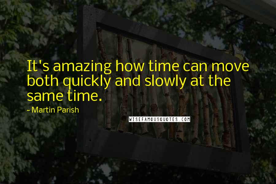 Martin Parish Quotes: It's amazing how time can move both quickly and slowly at the same time.