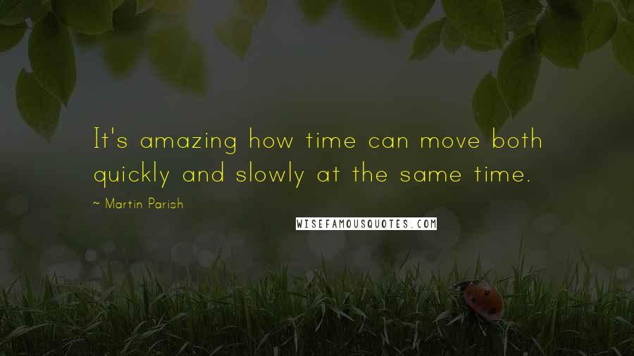 Martin Parish Quotes: It's amazing how time can move both quickly and slowly at the same time.