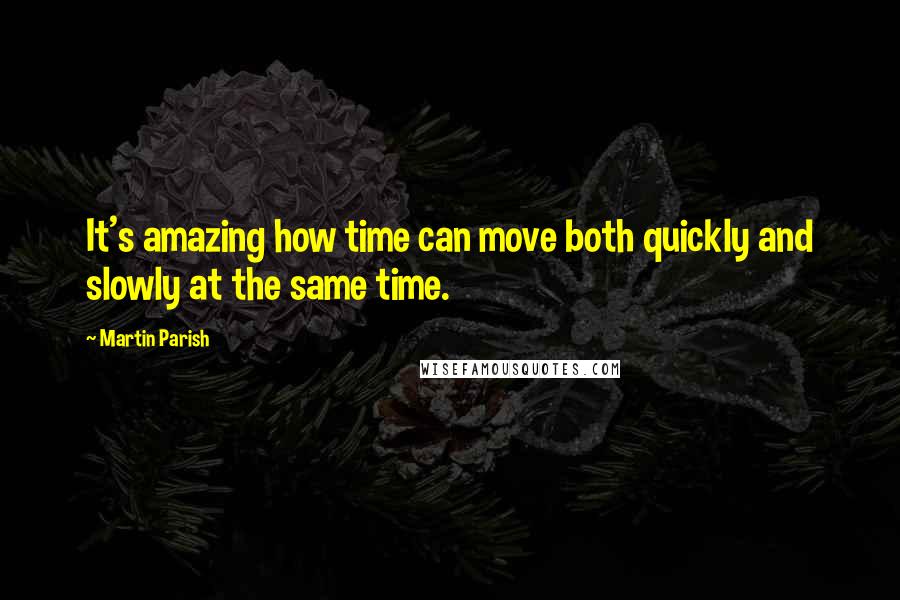 Martin Parish Quotes: It's amazing how time can move both quickly and slowly at the same time.