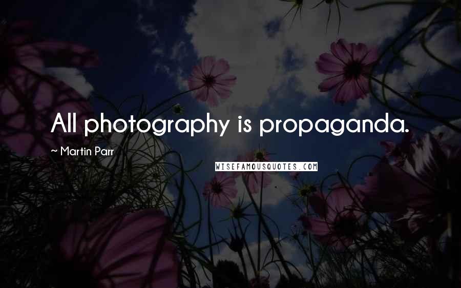 Martin Parr Quotes: All photography is propaganda.