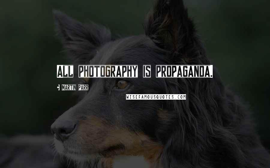 Martin Parr Quotes: All photography is propaganda.