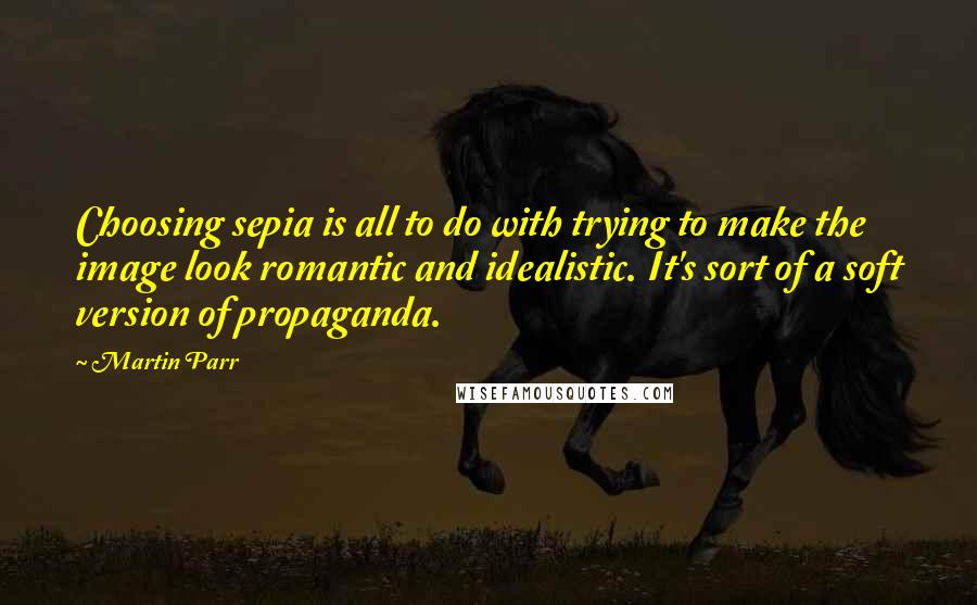 Martin Parr Quotes: Choosing sepia is all to do with trying to make the image look romantic and idealistic. It's sort of a soft version of propaganda.