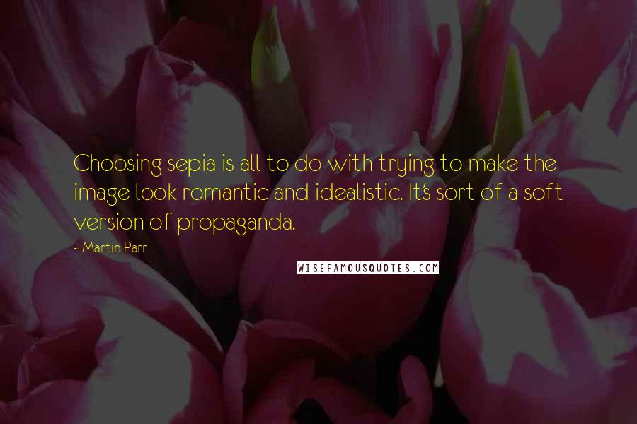 Martin Parr Quotes: Choosing sepia is all to do with trying to make the image look romantic and idealistic. It's sort of a soft version of propaganda.