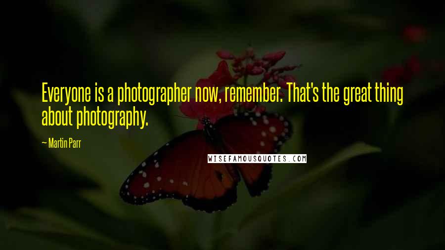 Martin Parr Quotes: Everyone is a photographer now, remember. That's the great thing about photography.