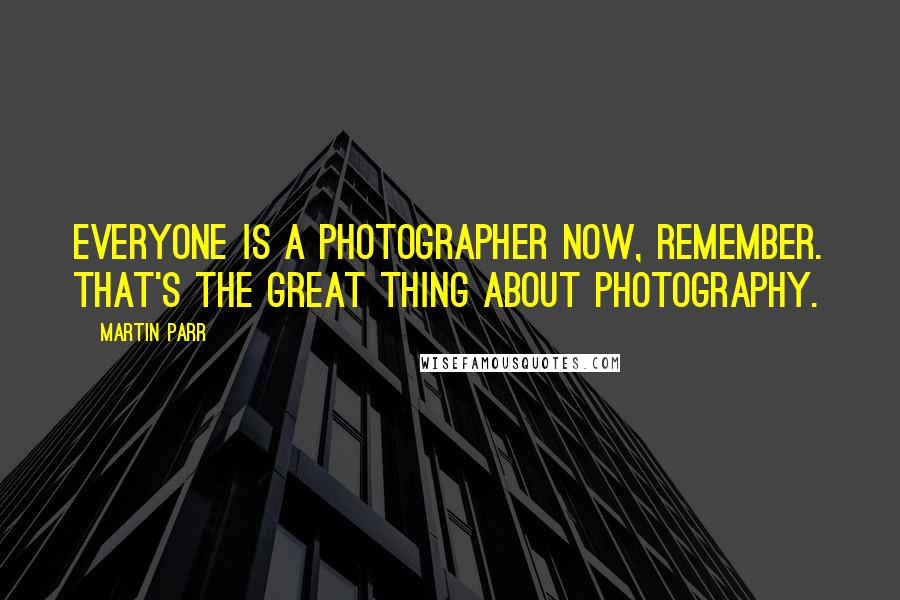 Martin Parr Quotes: Everyone is a photographer now, remember. That's the great thing about photography.