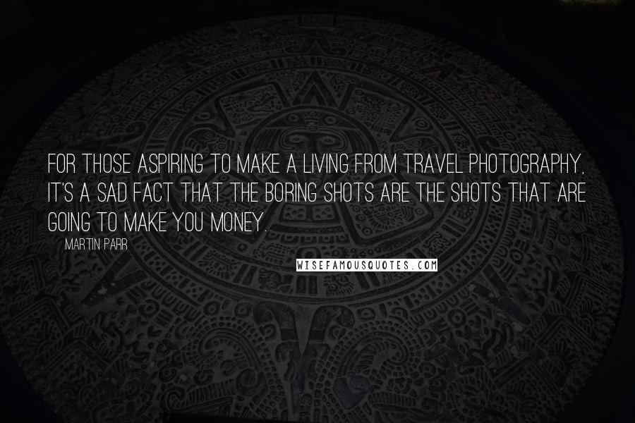 Martin Parr Quotes: For those aspiring to make a living from travel photography, it's a sad fact that the boring shots are the shots that are going to make you money.