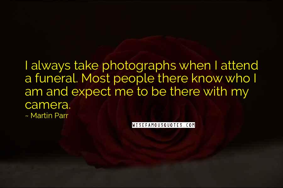 Martin Parr Quotes: I always take photographs when I attend a funeral. Most people there know who I am and expect me to be there with my camera.