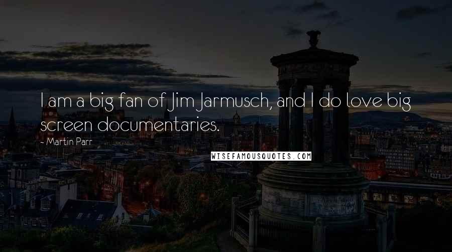 Martin Parr Quotes: I am a big fan of Jim Jarmusch, and I do love big screen documentaries.