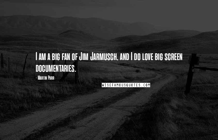 Martin Parr Quotes: I am a big fan of Jim Jarmusch, and I do love big screen documentaries.